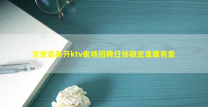 吉安县新开ktv夜场招聘日结稳定温暖有爱