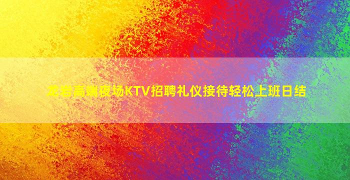 龙岩高端夜场KTV招聘礼仪接待轻松上班日结